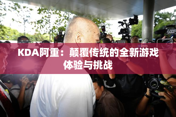 KDA阿重：颠覆传统的全新游戏体验与挑战