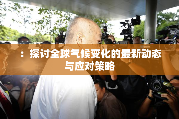 ：探讨全球气候变化的最新动态与应对策略
