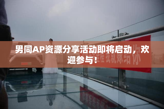 男同AP资源分享活动即将启动，欢迎参与！
