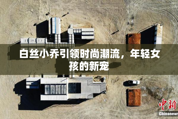 白丝小乔引领时尚潮流，年轻女孩的新宠