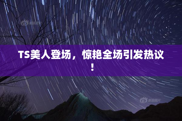 TS美人登场，惊艳全场引发热议！