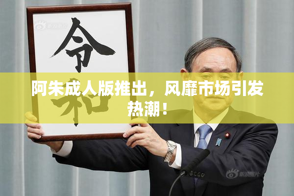 阿朱成人版推出，风靡市场引发热潮！