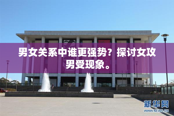 男女关系中谁更强势？探讨女攻男受现象。
