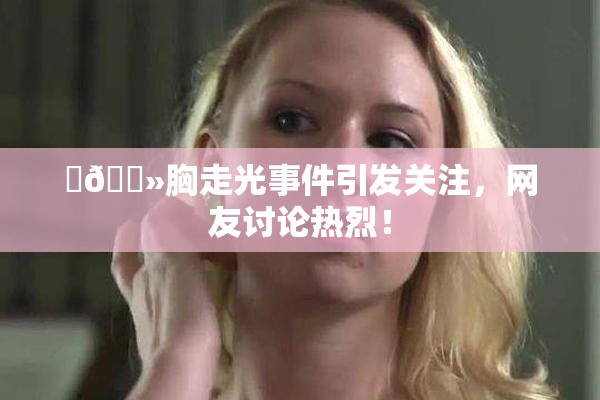 ‌🐻胸走光事件引发关注，网友讨论热烈！
