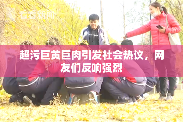 超污巨黄巨肉引发社会热议，网友们反响强烈