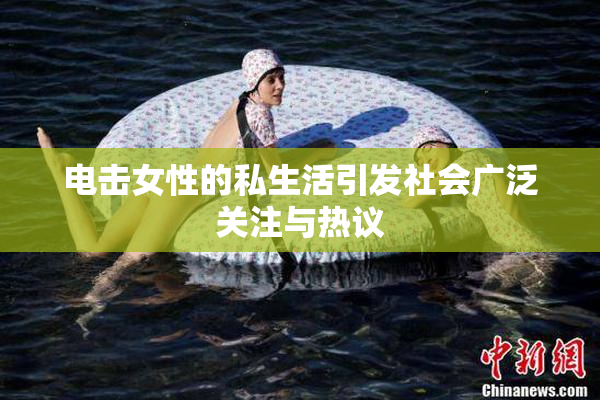 电击女性的私生活引发社会广泛关注与热议