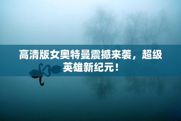 高清版女奥特曼震撼来袭，超级英雄新纪元！