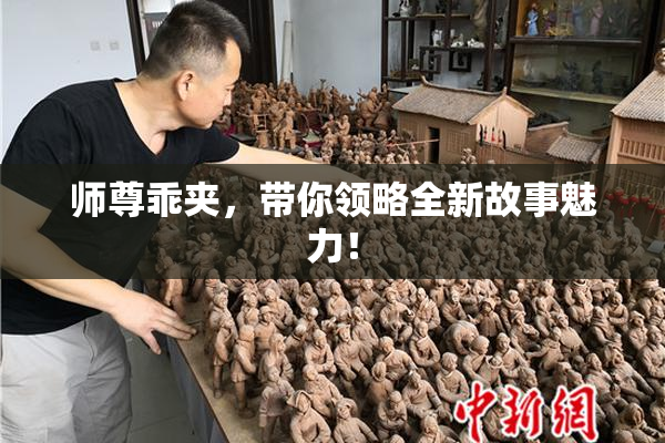 师尊乖夹，带你领略全新故事魅力！