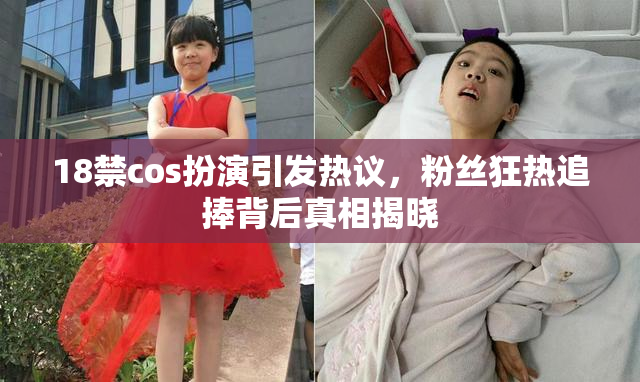 18禁cos扮演引发热议，粉丝狂热追捧背后真相揭晓