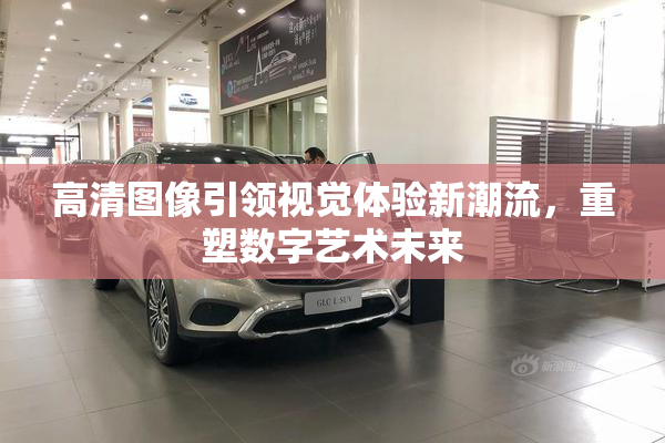 高清图像引领视觉体验新潮流，重塑数字艺术未来