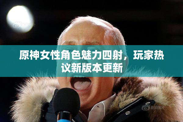 原神女性角色魅力四射，玩家热议新版本更新