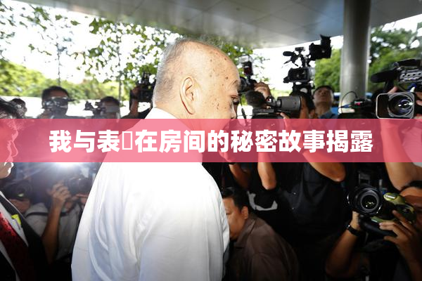 我与表妺在房间的秘密故事揭露