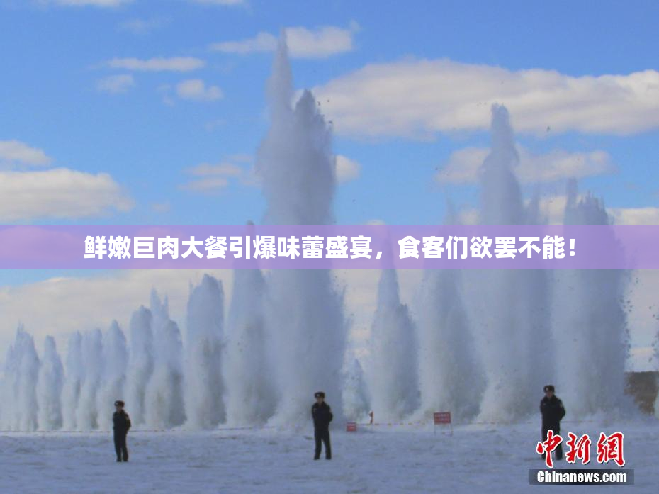 鲜嫩巨肉大餐引爆味蕾盛宴，食客们欲罢不能！