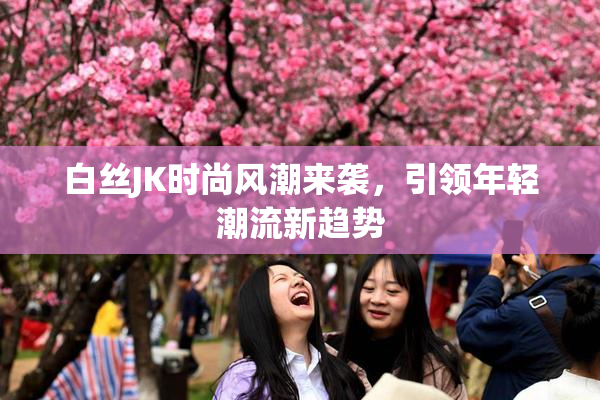 白丝JK时尚风潮来袭，引领年轻潮流新趋势