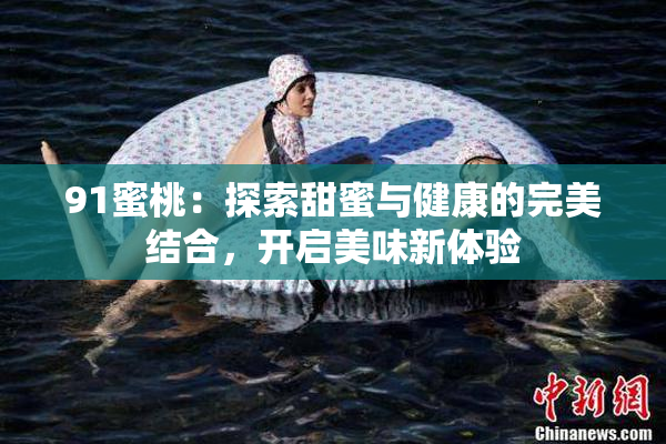 91蜜桃：探索甜蜜与健康的完美结合，开启美味新体验