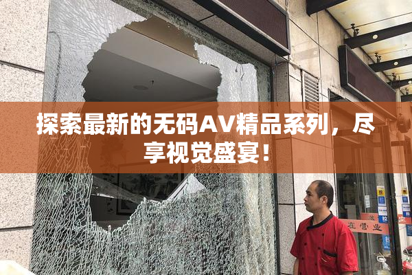 探索最新的无码AV精品系列，尽享视觉盛宴！