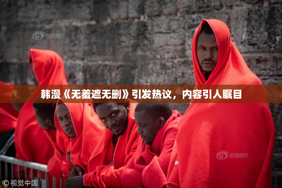 韩漫《无羞遮无删》引发热议，内容引人瞩目