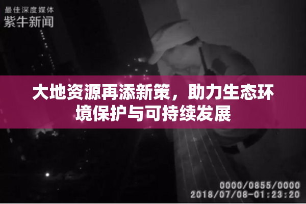 大地资源再添新策，助力生态环境保护与可持续发展