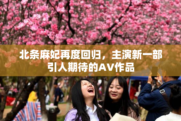 北条麻妃再度回归，主演新一部引人期待的AV作品