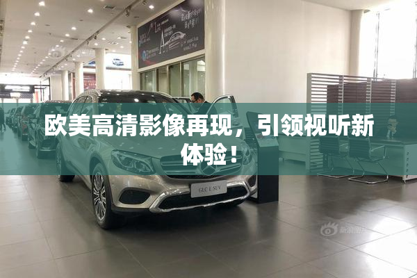 欧美高清影像再现，引领视听新体验！