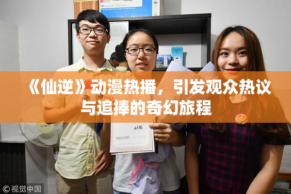 《仙逆》动漫热播，引发观众热议与追捧的奇幻旅程