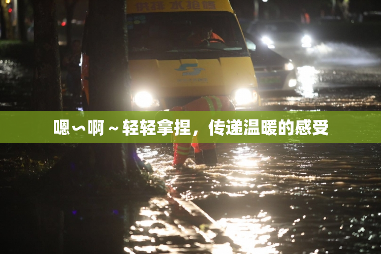 嗯∽啊～轻轻拿捏，传递温暖的感受