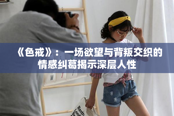 《色戒》：一场欲望与背叛交织的情感纠葛揭示深层人性