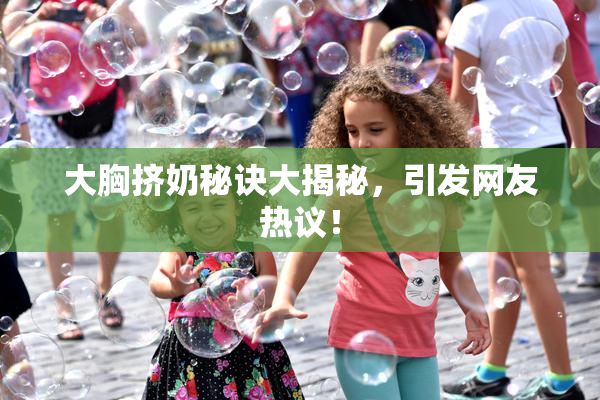 大胸挤奶秘诀大揭秘，引发网友热议！