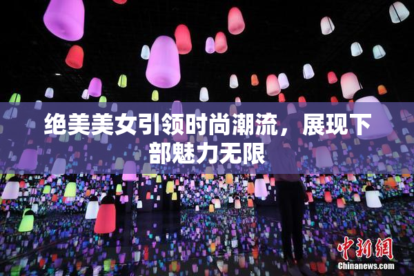 绝美美女引领时尚潮流，展现下部魅力无限