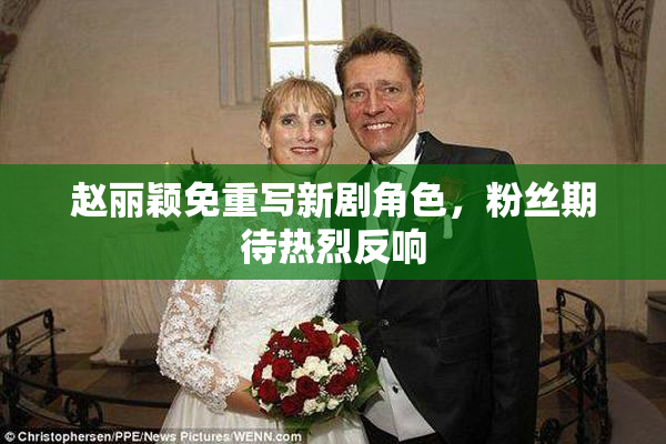 赵丽颖免重写新剧角色，粉丝期待热烈反响