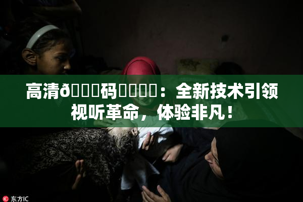 高清🈚码❌‌❌‌：全新技术引领视听革命，体验非凡！