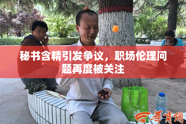 秘书含精引发争议，职场伦理问题再度被关注