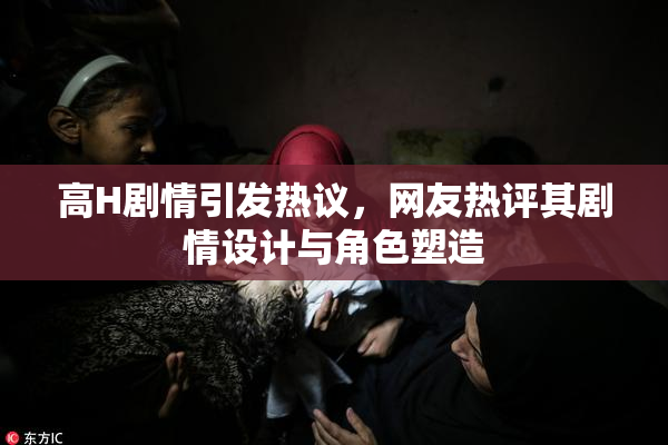高H剧情引发热议，网友热评其剧情设计与角色塑造