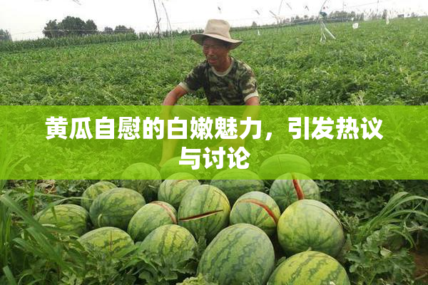 黄瓜自慰的白嫩魅力，引发热议与讨论