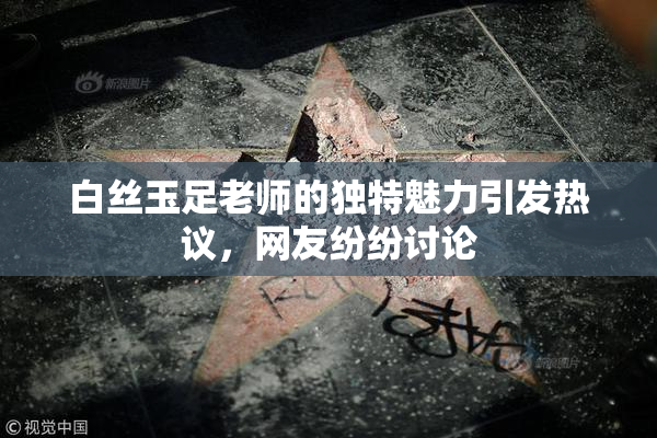白丝玉足老师的独特魅力引发热议，网友纷纷讨论
