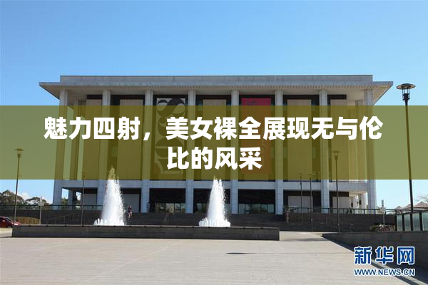 魅力四射，美女裸全展现无与伦比的风采