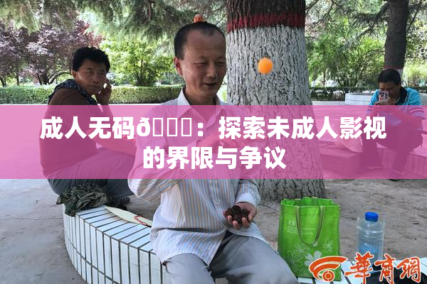 成人无码🔞：探索未成人影视的界限与争议