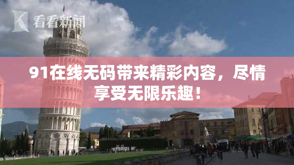 91在线无码带来精彩内容，尽情享受无限乐趣！