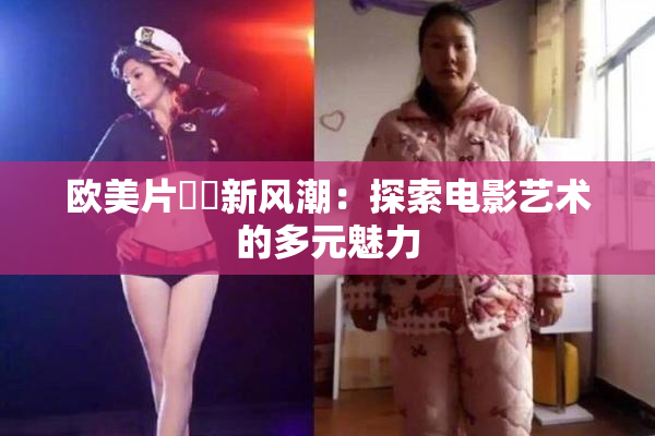 欧美片❌‌新风潮：探索电影艺术的多元魅力