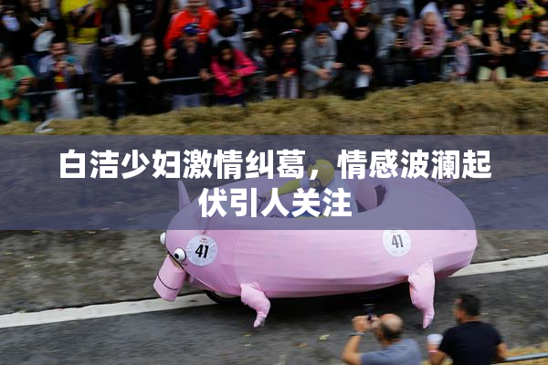 白洁少妇激情纠葛，情感波澜起伏引人关注