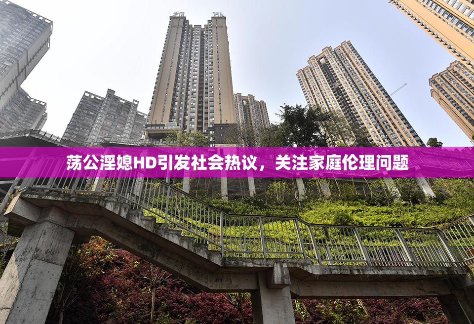 荡公淫媳HD引发社会热议，关注家庭伦理问题