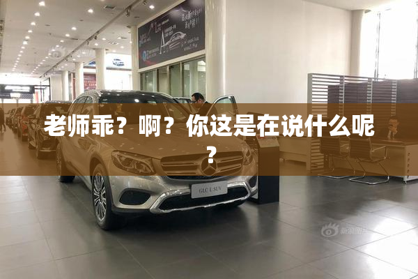 老师乖？啊？你这是在说什么呢？