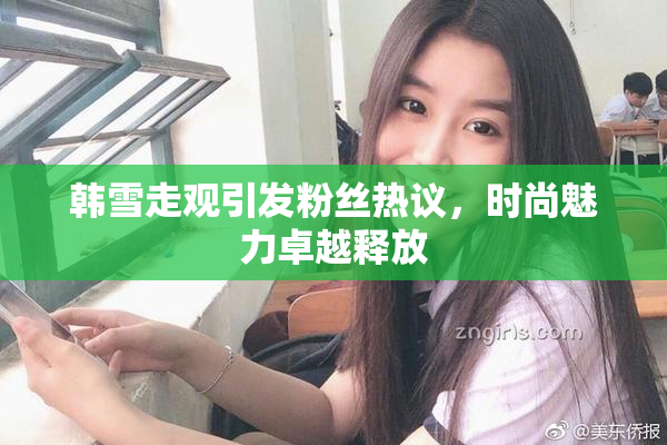 韩雪走观引发粉丝热议，时尚魅力卓越释放