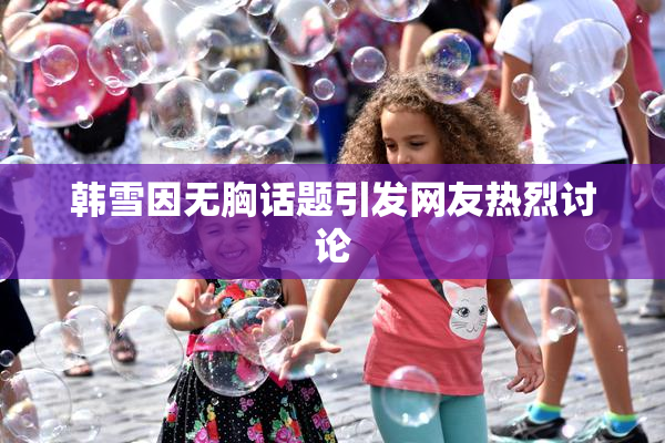 韩雪因无胸话题引发网友热烈讨论
