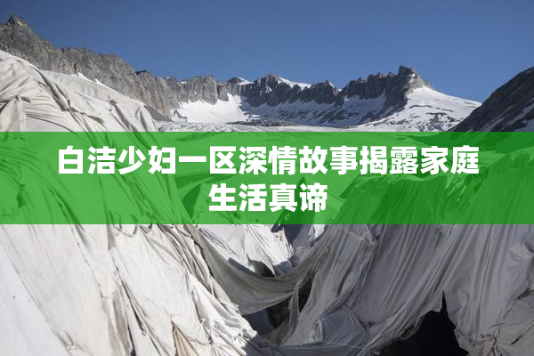 白洁少妇一区深情故事揭露家庭生活真谛