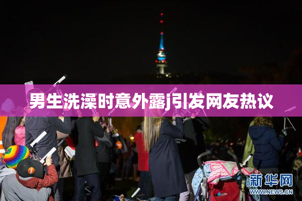 男生洗澡时意外露j引发网友热议