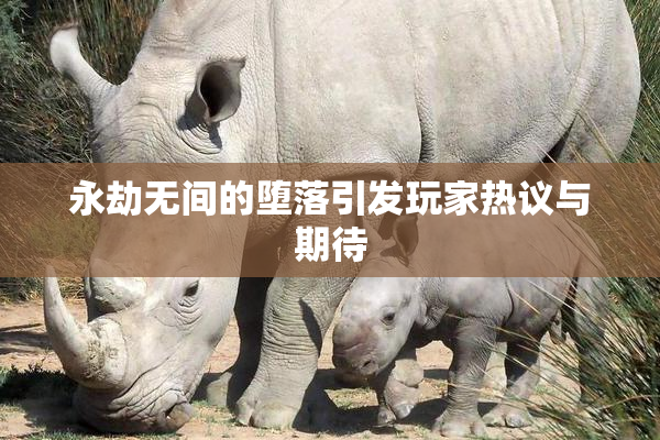 永劫无间的堕落引发玩家热议与期待