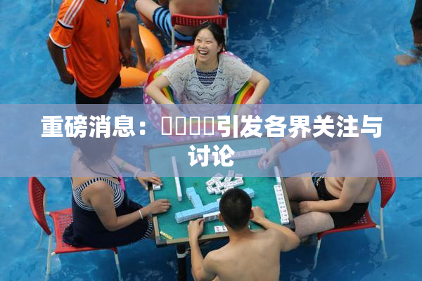重磅消息：馃悢馃悢引发各界关注与讨论