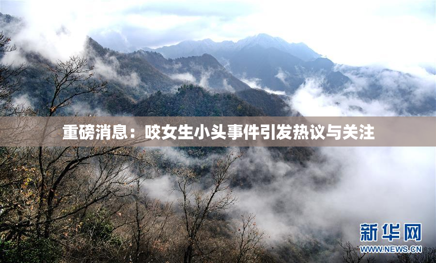 重磅消息：咬女生小头事件引发热议与关注