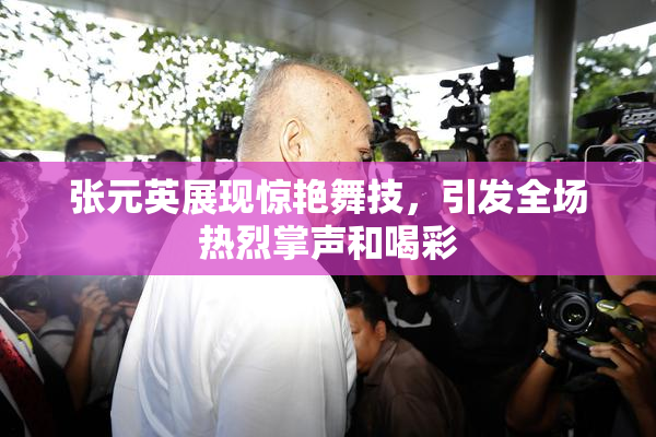 张元英展现惊艳舞技，引发全场热烈掌声和喝彩
